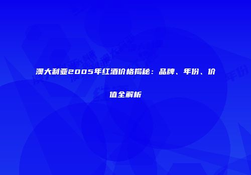 澳大利亚2005年红酒价格揭秘：品牌、年份、价值全解析