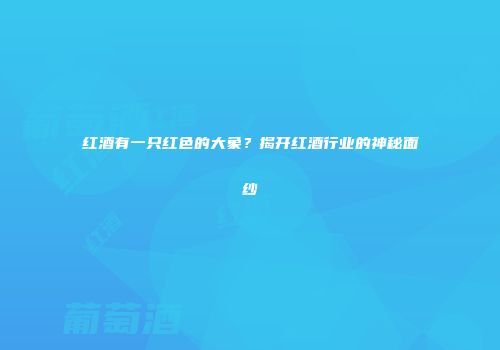 红酒有一只红色的大象？揭开红酒行业的神秘面纱