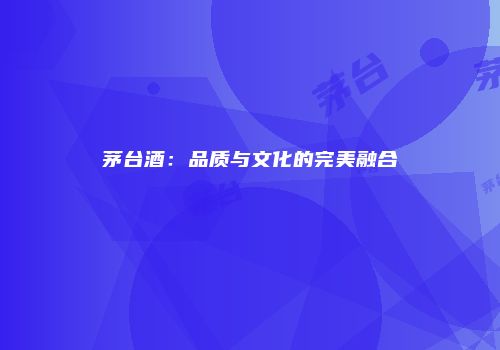 茅台酒：品质与文化的完美融合
