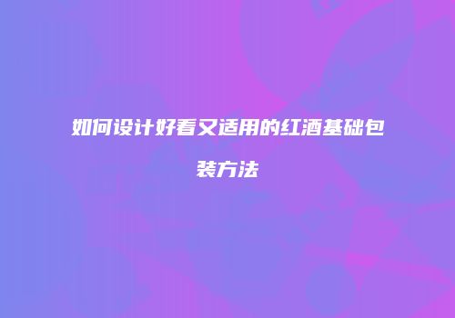 如何设计好看又适用的红酒基础包装方法