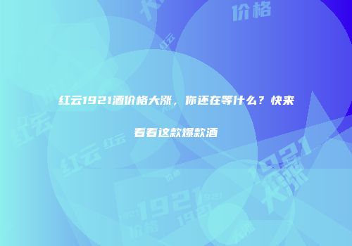 红云1921酒价格大涨，你还在等什么？快来看看这款爆款酒