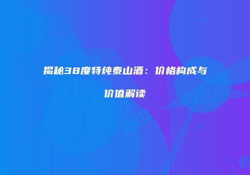 揭秘38度特纯泰山酒：价格构成与价值解读