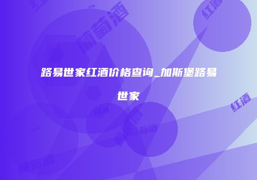 路易世家红酒价格查询_加斯堡路易世家