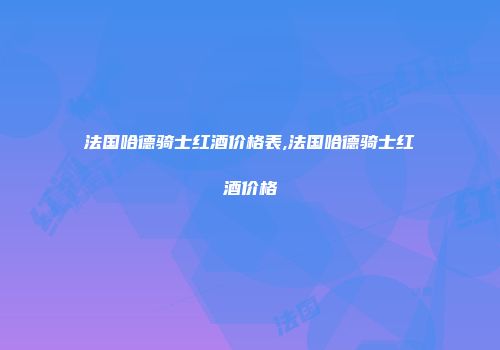 法国哈德骑士红酒价格表,法国哈德骑士红酒价格