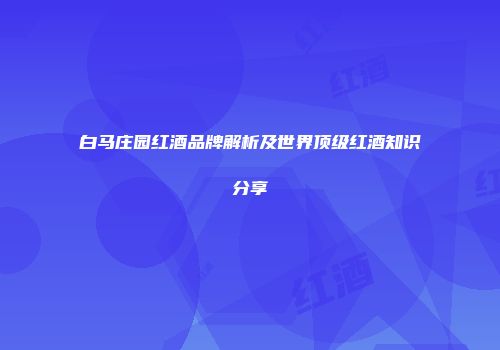 白马庄园红酒品牌解析及世界顶级红酒知识分享