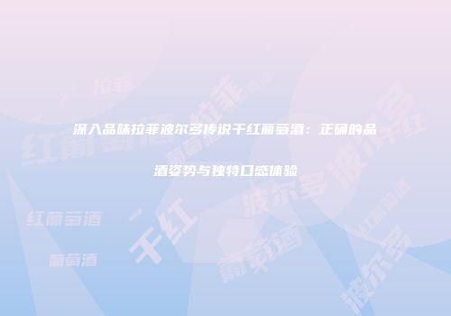 深入品味拉菲波尔多传说干红葡萄酒：正确的品酒姿势与独特口感体验