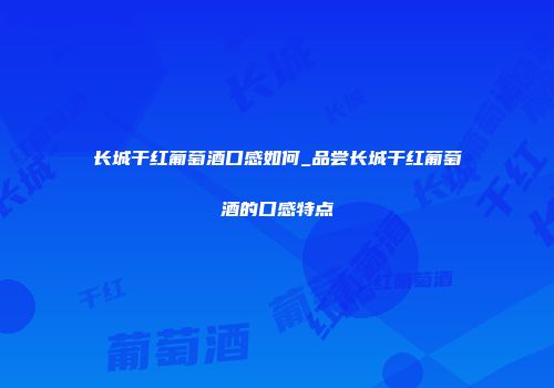 长城干红葡萄酒口感如何_品尝长城干红葡萄酒的口感特点