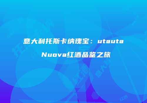 意大利托斯卡纳瑰宝：utauta Nuova红酒品鉴之旅