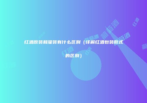 红酒原装和灌装有什么区别（详解红酒包装形式的区别）