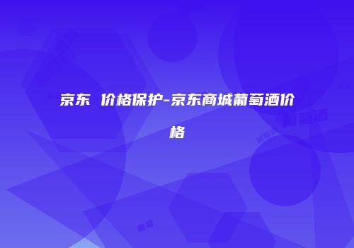 京东 价格保护-京东商城葡萄酒价格