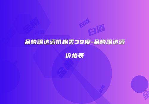 金樽哈达酒价格表39度-金樽哈达酒价格表