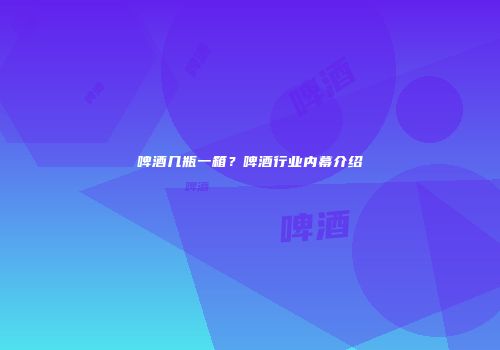 啤酒几瓶一箱？啤酒行业内幕介绍