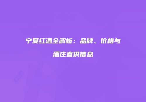 宁夏红酒全解析：品牌、价格与酒庄直供信息