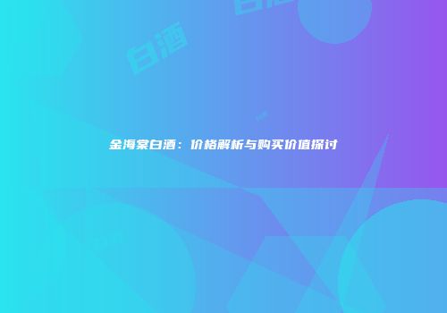 金海棠白酒：价格解析与购买价值探讨