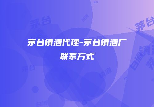 茅台镇酒代理-茅台镇酒厂联系方式
