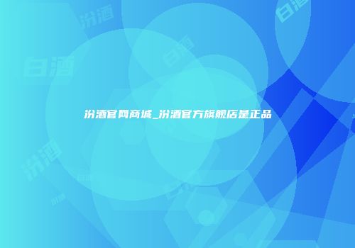 汾酒官网商城_汾酒官方旗舰店是正品