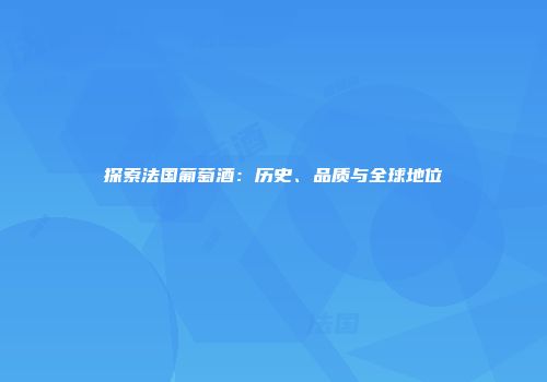 探索法国葡萄酒：历史、品质与全球地位