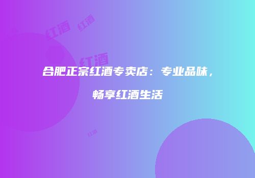 合肥正宗红酒专卖店：专业品味，畅享红酒生活