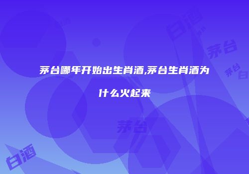 茅台哪年开始出生肖酒,茅台生肖酒为什么火起来