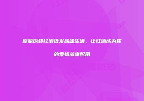 原瓶原装红酒批发品味生活，让红酒成为你的爱情故事配角
