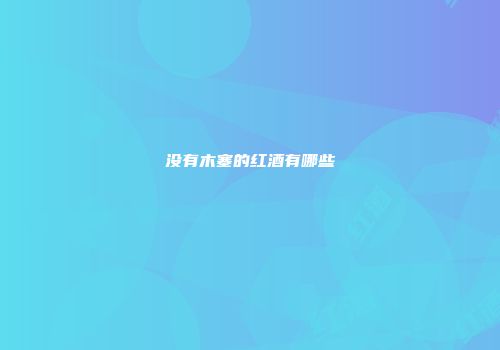没有木塞的红酒有哪些