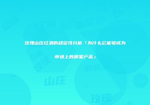 玫瑰山庄红酒的稳定性分析「为什么它能够成为市场上的明星产品」
