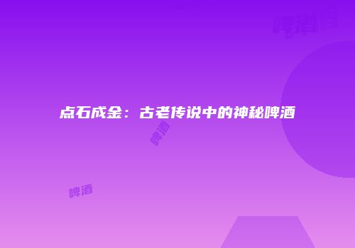 点石成金：古老传说中的神秘啤酒