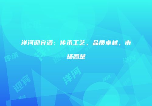 洋河迎宾酒：传承工艺，品质卓越，市场翘楚