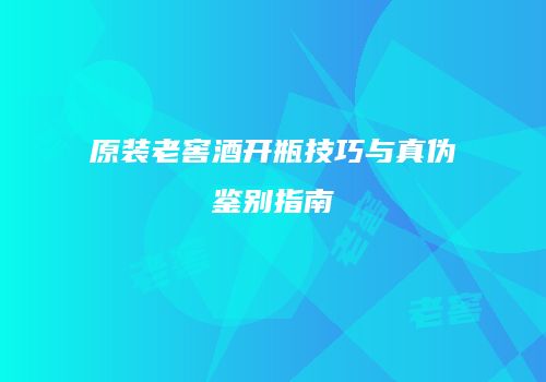 原装老窖酒开瓶技巧与真伪鉴别指南