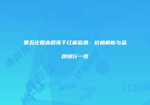 第五庄园赤霞珠干红葡萄酒：价格解析与品牌排行一览