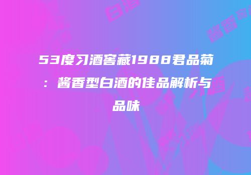 53度习酒窖藏1988君品菊：酱香型白酒的佳品解析与品味