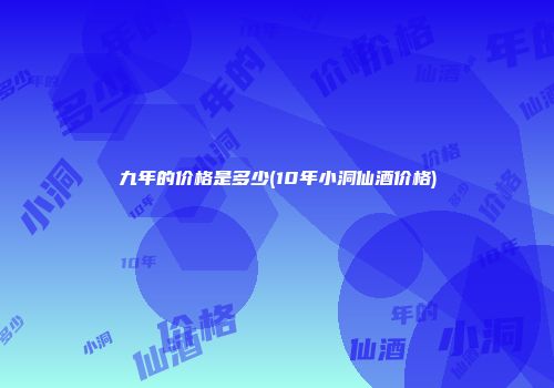 九年的价格是多少(10年小洞仙酒价格)