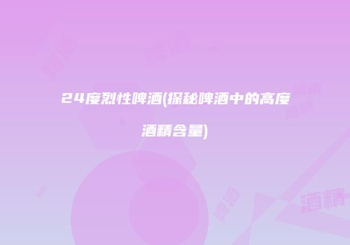 24度烈性啤酒(探秘啤酒中的高度酒精含量)