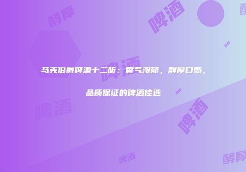 马克伯爵啤酒十二听：香气浓郁，醇厚口感，品质保证的啤酒佳选