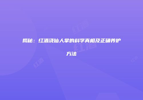 揭秘：红酒浇仙人掌的科学真相及正确养护方法