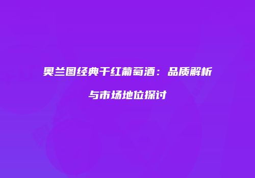 奥兰图经典干红葡萄酒：品质解析与市场地位探讨