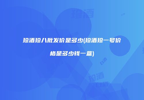 珍酒珍八批发价是多少(珍酒珍一号价格是多少钱一盒)