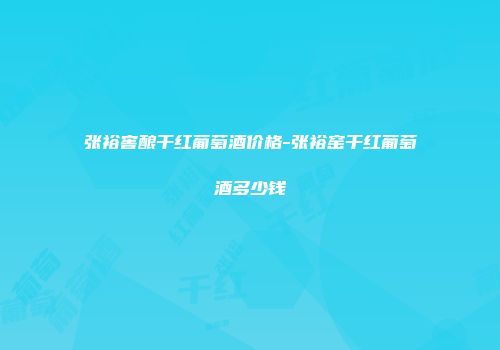 张裕窖酿干红葡萄酒价格-张裕窑干红葡萄酒多少钱
