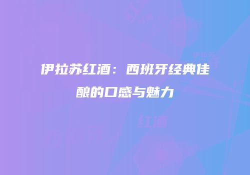 伊拉苏红酒：西班牙经典佳酿的口感与魅力