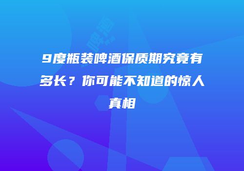 9度瓶装啤酒保质期究竟有多长？你可能不知道的惊人真相