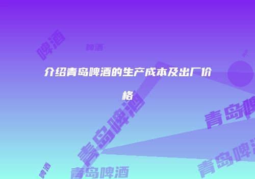 介绍青岛啤酒的生产成本及出厂价格