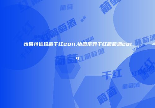 怡园特选珍藏干红2011,怡园系列干红葡萄酒2014