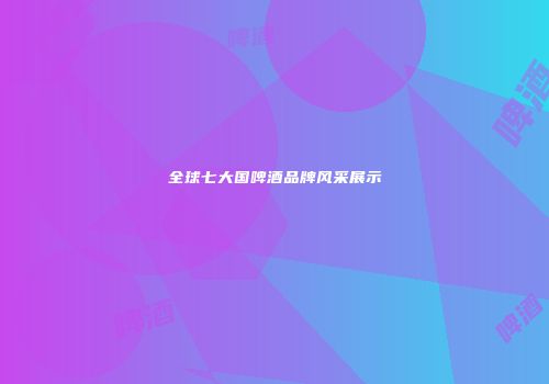 全球七大国啤酒品牌风采展示