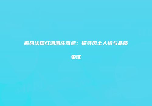 解码法国红酒酒庄商标：探寻风土人情与品质象征