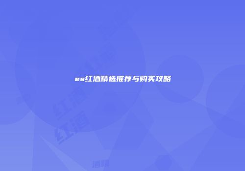 es红酒精选推荐与购买攻略