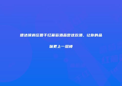 德达侯爵庄园干红葡萄酒品尝这款酒，让你的品味更上一层楼