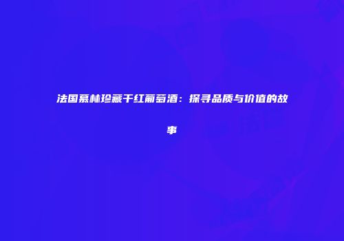 法国慕林珍藏干红葡萄酒：探寻品质与价值的故事