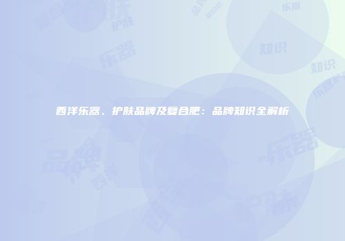 西洋乐器、护肤品牌及复合肥：品牌知识全解析