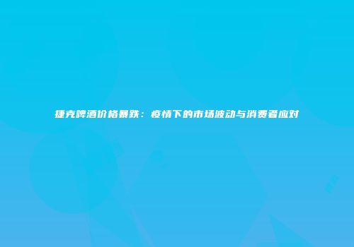 捷克啤酒价格暴跌：疫情下的市场波动与消费者应对