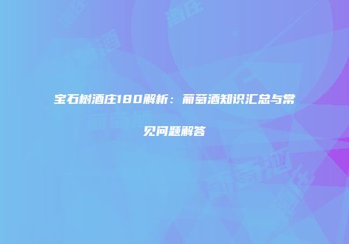 宝石树酒庄180解析：葡萄酒知识汇总与常见问题解答